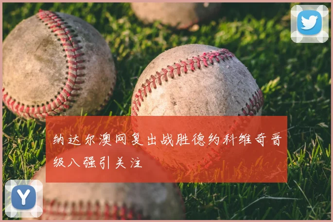 纳达尔澳网复出战胜德约科维奇晋级八强引关注