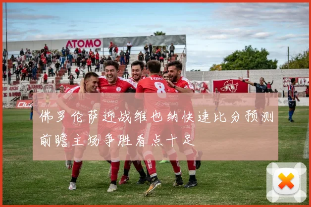 佛罗伦萨迎战维也纳快速比分预测前瞻主场争胜看点十足
