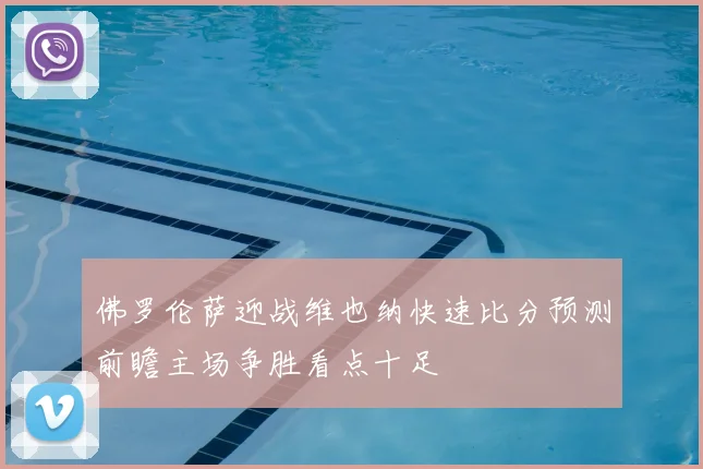 佛罗伦萨迎战维也纳快速比分预测前瞻主场争胜看点十足