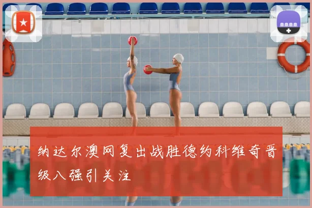 纳达尔澳网复出战胜德约科维奇晋级八强引关注