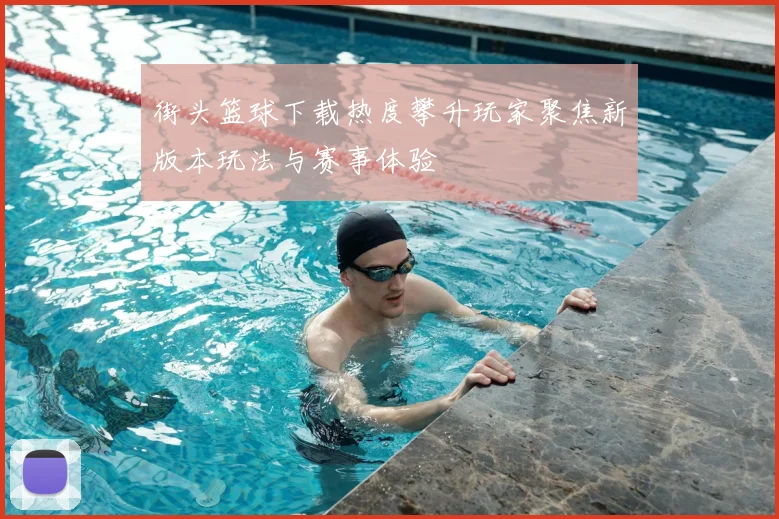 街头篮球下载热度攀升玩家聚焦新版本玩法与赛事体验