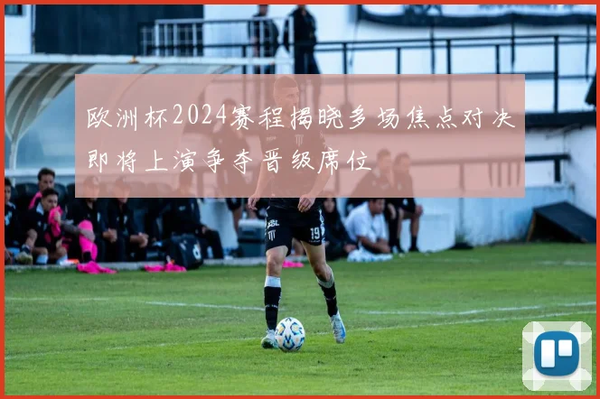 欧洲杯2024赛程揭晓多场焦点对决即将上演争夺晋级席位