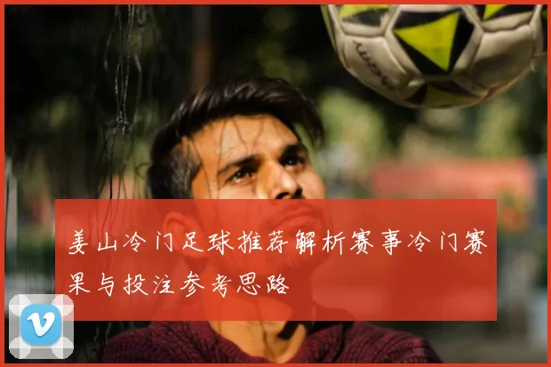 姜山冷门足球推荐解析赛事冷门赛果与投注参考思路