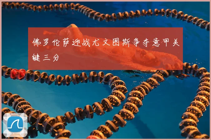 佛罗伦萨迎战尤文图斯争夺意甲关键三分