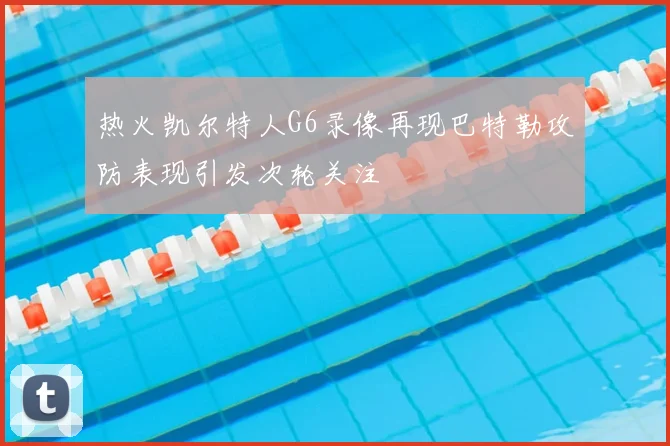 热火凯尔特人G6录像再现巴特勒攻防表现引发次轮关注