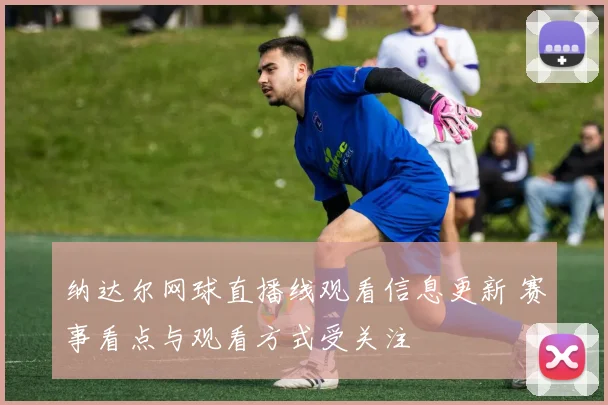 纳达尔网球直播线观看信息更新 赛事看点与观看方式受关注