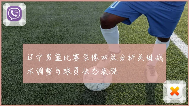 辽宁男篮比赛录像回放分析关键战术调整与球员状态表现