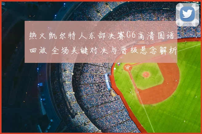 热火凯尔特人东部决赛G6高清国语回放 全场关键对决与晋级悬念解析