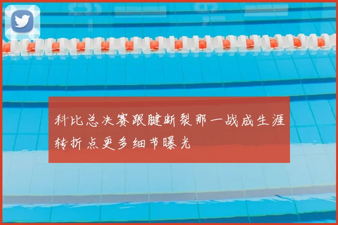 科比总决赛跟腱断裂那一战成生涯转折点更多细节曝光