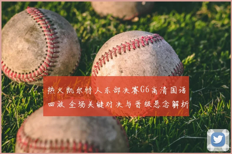 热火凯尔特人东部决赛G6高清国语回放 全场关键对决与晋级悬念解析
