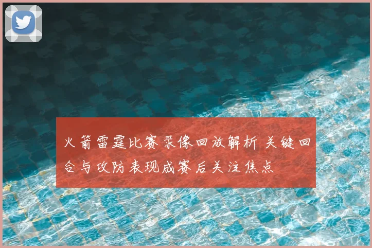 火箭雷霆比赛录像回放解析 关键回合与攻防表现成赛后关注焦点