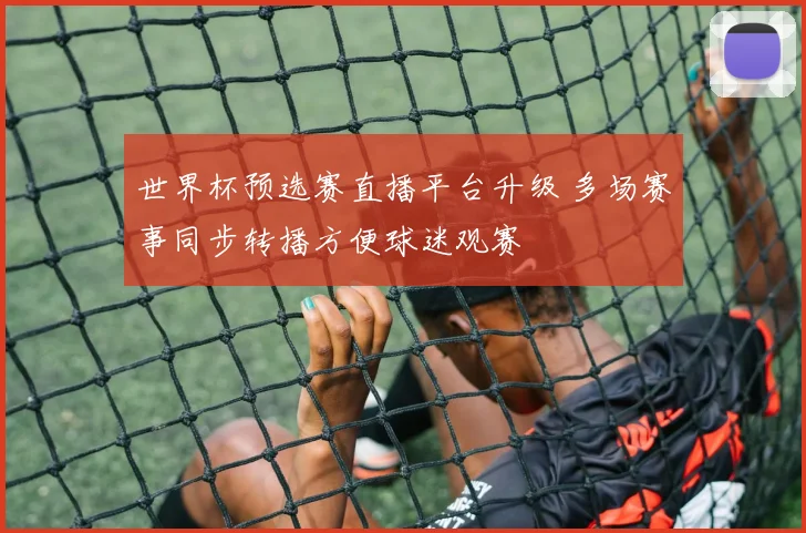 世界杯预选赛直播平台升级 多场赛事同步转播方便球迷观赛