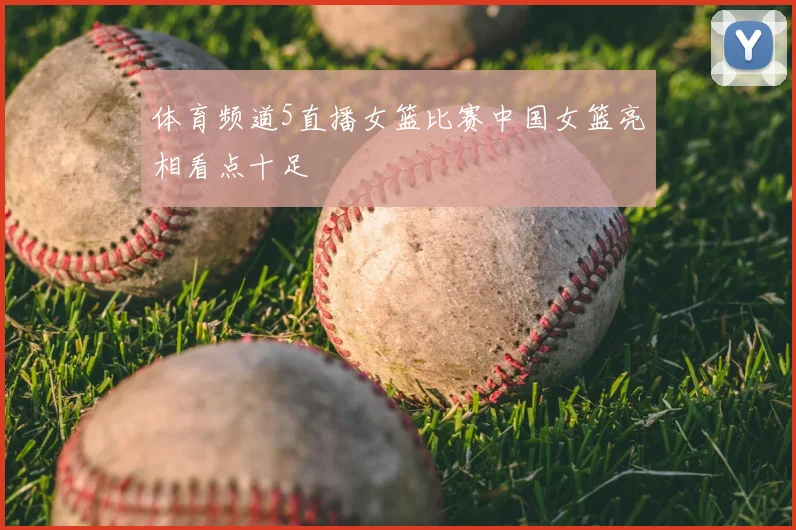体育频道5直播女篮比赛中国女篮亮相看点十足