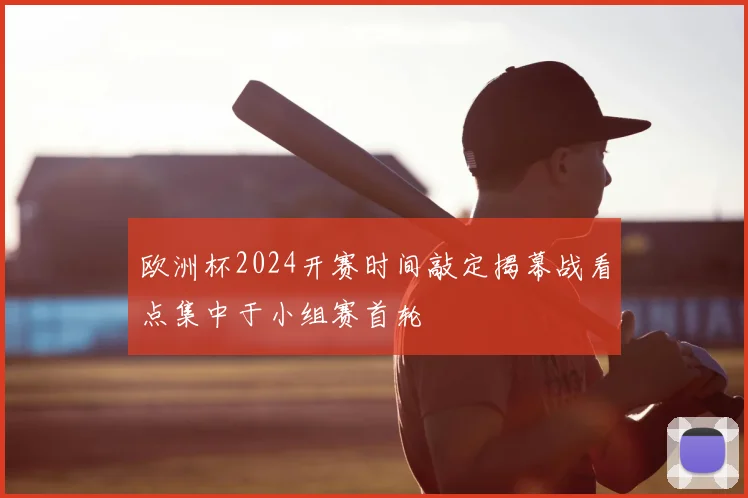 欧洲杯2024开赛时间敲定揭幕战看点集中于小组赛首轮