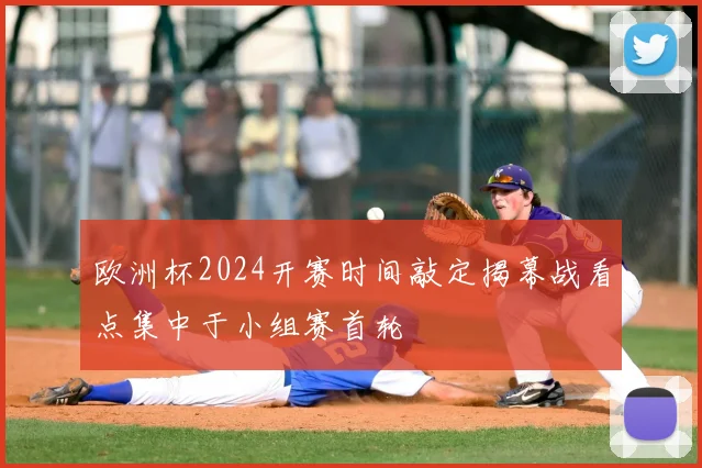 欧洲杯2024开赛时间敲定揭幕战看点集中于小组赛首轮