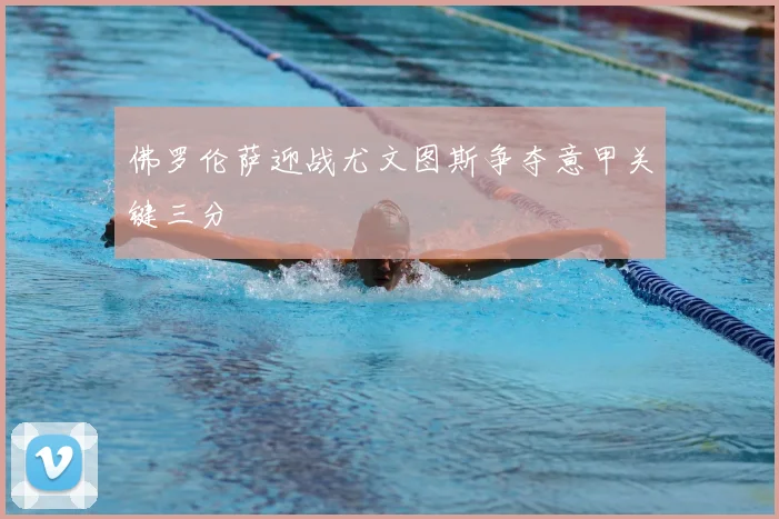 佛罗伦萨迎战尤文图斯争夺意甲关键三分
